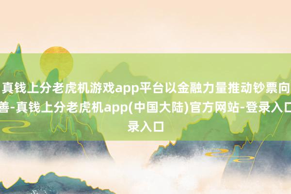 真钱上分老虎机游戏app平台以金融力量推动钞票向善-真钱上分老虎机app(中国大陆)官方网站-登录入口