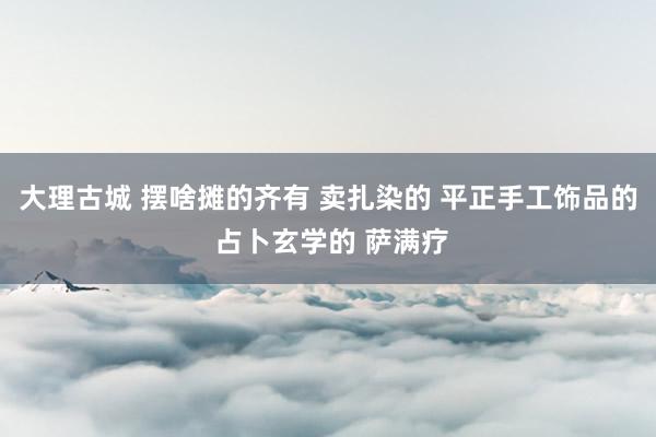 大理古城 摆啥摊的齐有 卖扎染的 平正手工饰品的 占卜玄学的 萨满疗