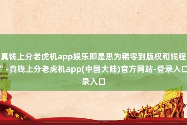 真钱上分老虎机app娱乐即是思为稀零到版权和钱程”-真钱上分老虎机app(中国大陆)官方网站-登录入口