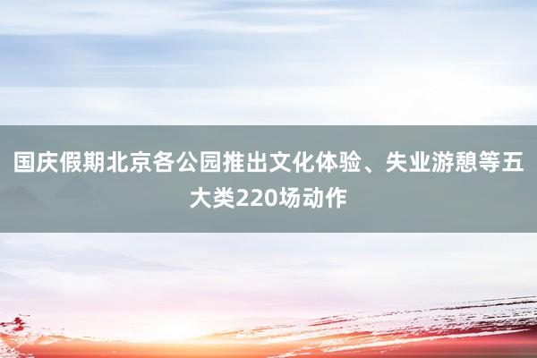 国庆假期北京各公园推出文化体验、失业游憩等五大类220场动作