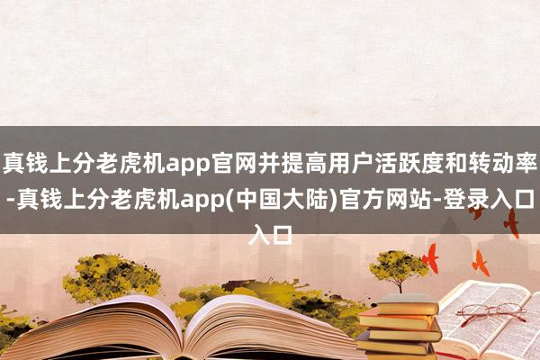 真钱上分老虎机app官网并提高用户活跃度和转动率-真钱上分老虎机app(中国大陆)官方网站-登录入口