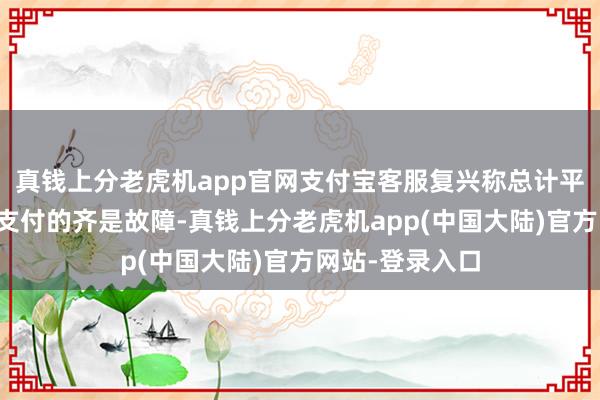 真钱上分老虎机app官网支付宝客服复兴称总计平台使用支付宝支付的齐是故障-真钱上分老虎机app(中国大陆)官方网站-登录入口