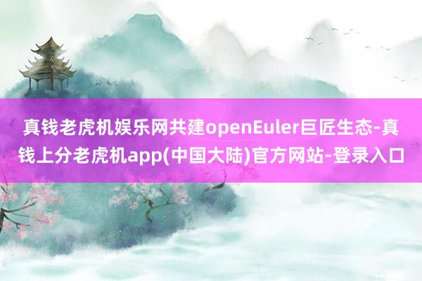 真钱老虎机娱乐网共建openEuler巨匠生态-真钱上分老虎机app(中国大陆)官方网站-登录入口