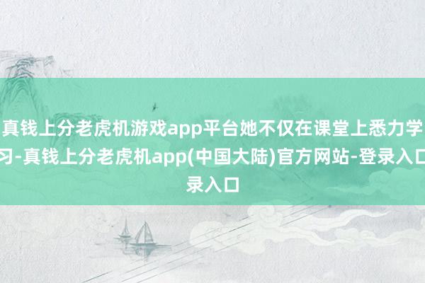 真钱上分老虎机游戏app平台她不仅在课堂上悉力学习-真钱上分老虎机app(中国大陆)官方网站-登录入口