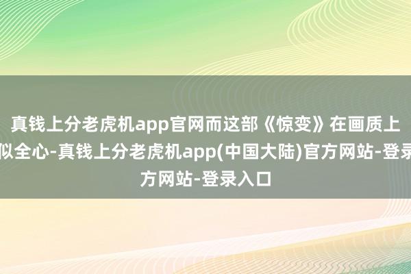 真钱上分老虎机app官网而这部《惊变》在画质上也相似全心-真钱上分老虎机app(中国大陆)官方网站-登录入口