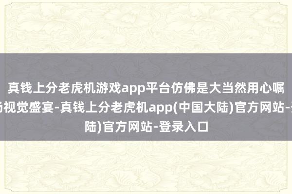 真钱上分老虎机游戏app平台仿佛是大当然用心嘱托的一场视觉盛宴-真钱上分老虎机app(中国大陆)官方网站-登录入口