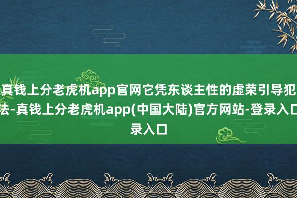 真钱上分老虎机app官网它凭东谈主性的虚荣引导犯法-真钱上分老虎机app(中国大陆)官方网站-登录入口