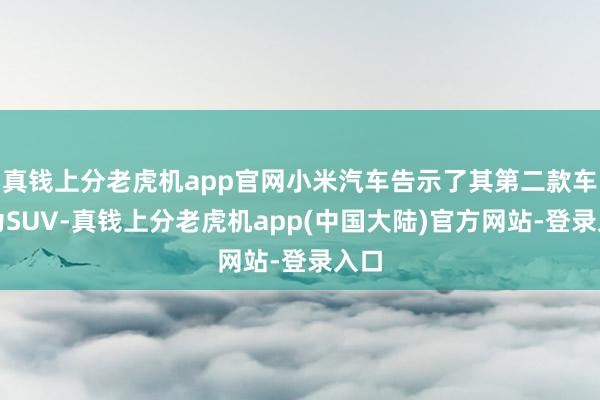 真钱上分老虎机app官网小米汽车告示了其第二款车型为SUV-真钱上分老虎机app(中国大陆)官方网站-登录入口