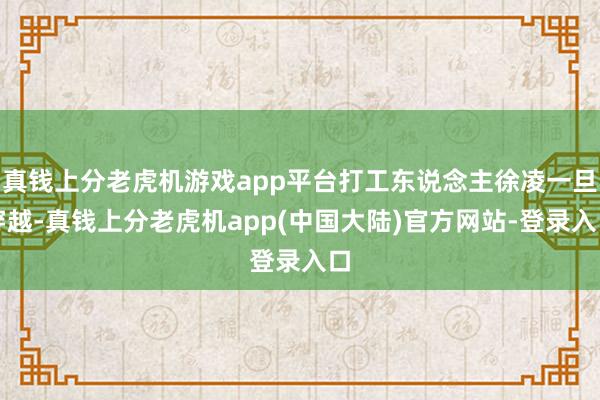 真钱上分老虎机游戏app平台打工东说念主徐凌一旦穿越-真钱上分老虎机app(中国大陆)官方网站-登录入口